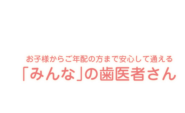 お子様からご年配の方まで安心して通える「みんな」の歯医者さん